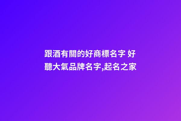 跟酒有關的好商標名字 好聽大氣品牌名字,起名之家-第1張-商標起名-玄機派